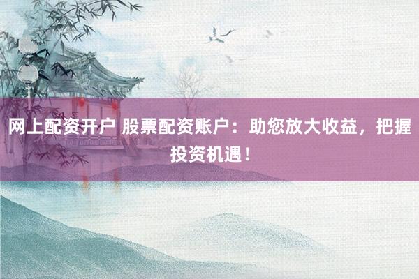 网上配资开户 股票配资账户：助您放大收益，把握投资机遇！