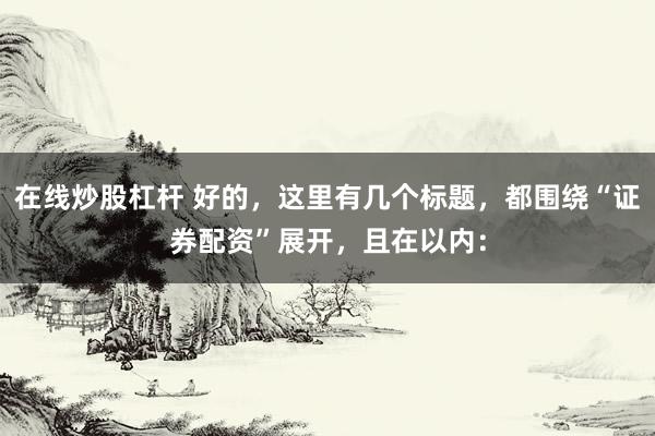 在线炒股杠杆 好的，这里有几个标题，都围绕“证券配资”展开，且在以内：