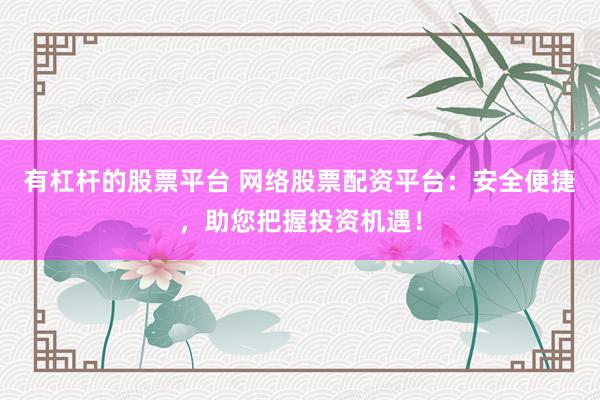 有杠杆的股票平台 网络股票配资平台：安全便捷，助您把握投资机遇！
