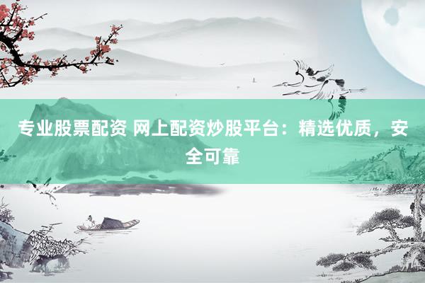 专业股票配资 网上配资炒股平台：精选优质，安全可靠