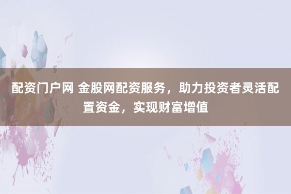 配资门户网 金股网配资服务，助力投资者灵活配置资金，实现财富增值