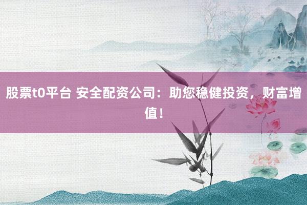 股票t0平台 安全配资公司：助您稳健投资，财富增值！
