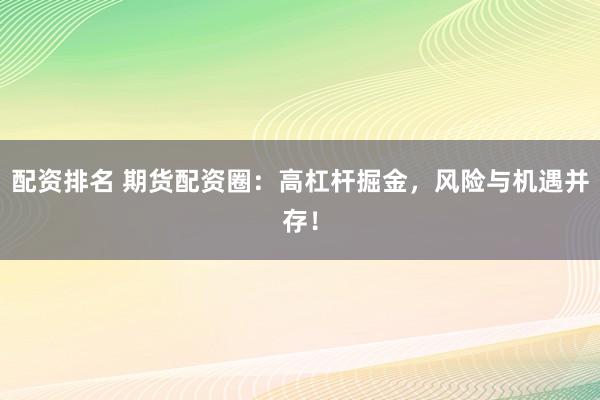 配资排名 期货配资圈：高杠杆掘金，风险与机遇并存！