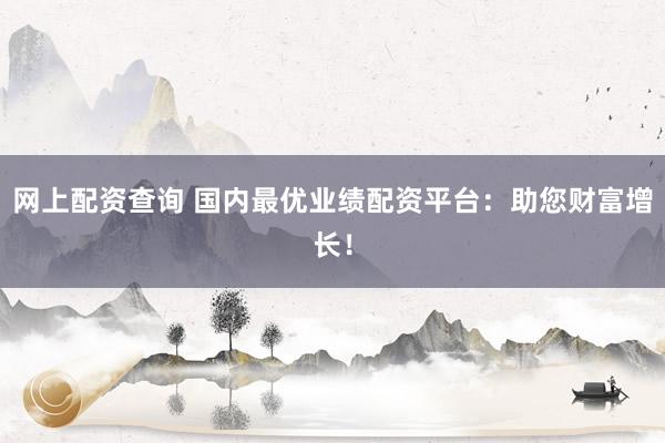 网上配资查询 国内最优业绩配资平台：助您财富增长！