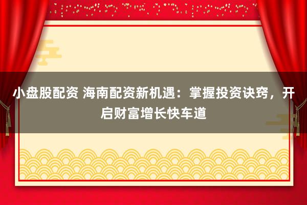 小盘股配资 海南配资新机遇：掌握投资诀窍，开启财富增长快车道