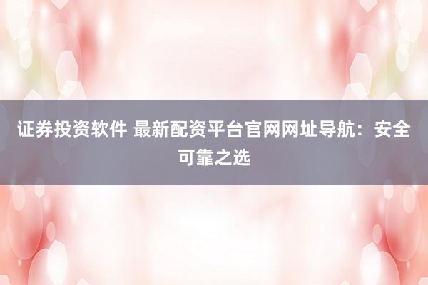 证券投资软件 最新配资平台官网网址导航：安全可靠之选