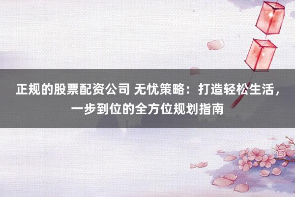正规的股票配资公司 无忧策略：打造轻松生活，一步到位的全方位规划指南