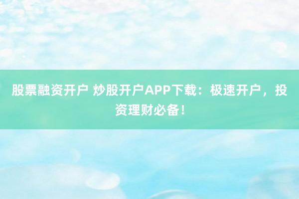 股票融资开户 炒股开户APP下载：极速开户，投资理财必备！