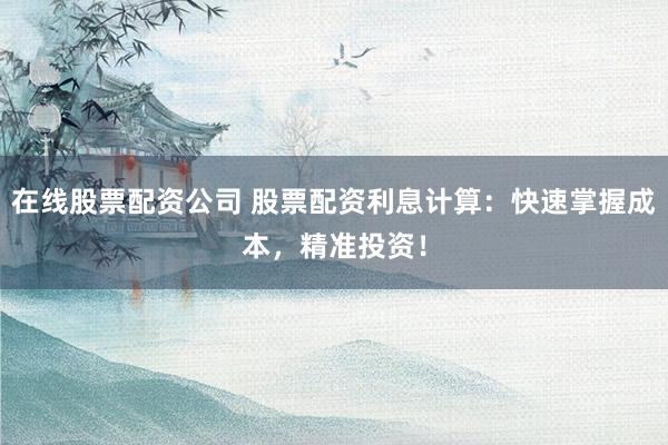在线股票配资公司 股票配资利息计算：快速掌握成本，精准投资！