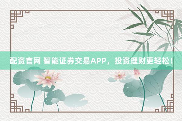 配资官网 智能证券交易APP，投资理财更轻松！