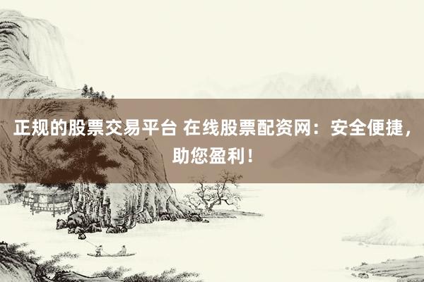 正规的股票交易平台 在线股票配资网：安全便捷，助您盈利！