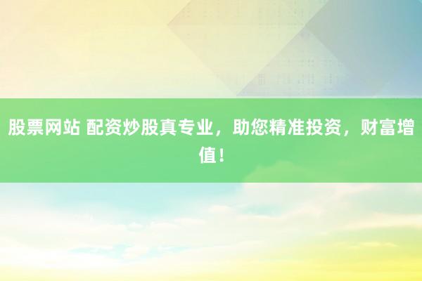 股票网站 配资炒股真专业，助您精准投资，财富增值！