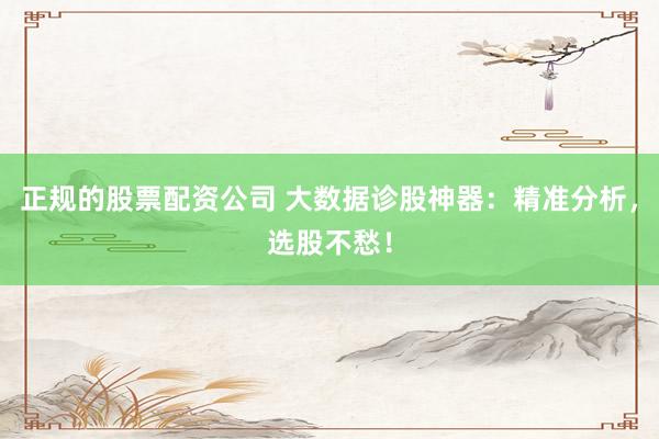正规的股票配资公司 大数据诊股神器：精准分析，选股不愁！