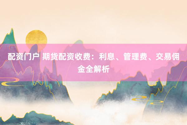 配资门户 期货配资收费：利息、管理费、交易佣金全解析