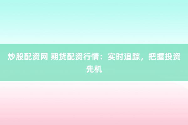炒股配资网 期货配资行情：实时追踪，把握投资先机