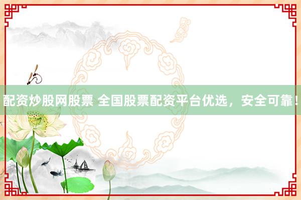 配资炒股网股票 全国股票配资平台优选，安全可靠！