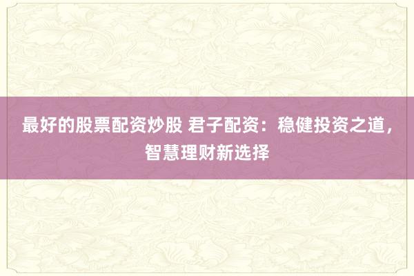 最好的股票配资炒股 君子配资：稳健投资之道，智慧理财新选择