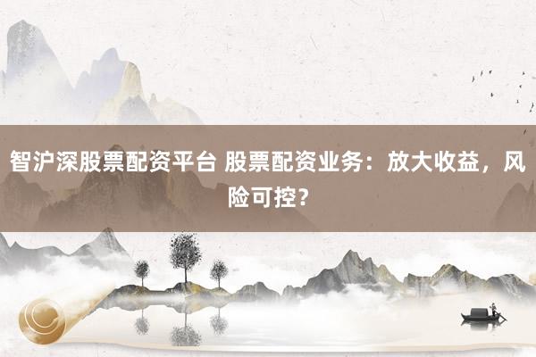 智沪深股票配资平台 股票配资业务：放大收益，风险可控？