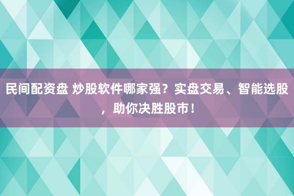民间配资盘 炒股软件哪家强？实盘交易、智能选股，助你决胜股市！