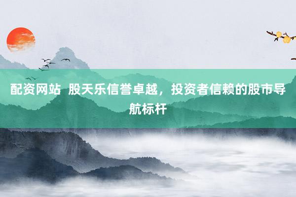 配资网站  股天乐信誉卓越，投资者信赖的股市导航标杆