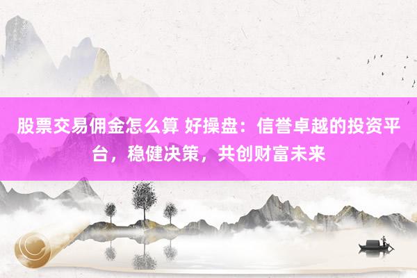 股票交易佣金怎么算 好操盘：信誉卓越的投资平台，稳健决策，共创财富未来