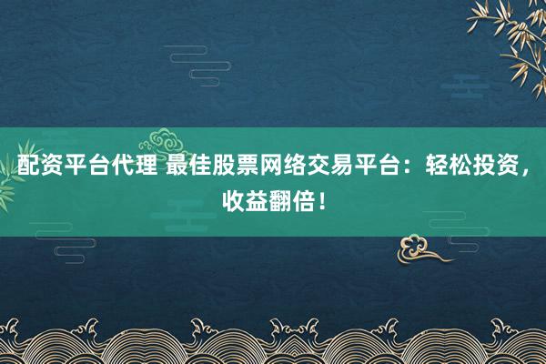 配资平台代理 最佳股票网络交易平台：轻松投资，收益翻倍！