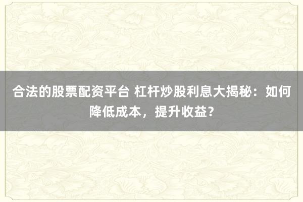 合法的股票配资平台 杠杆炒股利息大揭秘：如何降低成本，提升收益？