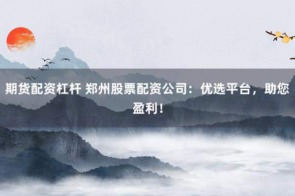 期货配资杠杆 郑州股票配资公司：优选平台，助您盈利！