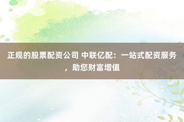 正规的股票配资公司 中联亿配：一站式配资服务，助您财富增值