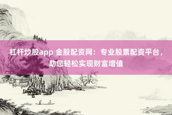 杠杆炒股app 金股配资网：专业股票配资平台，助您轻松实现财富增值