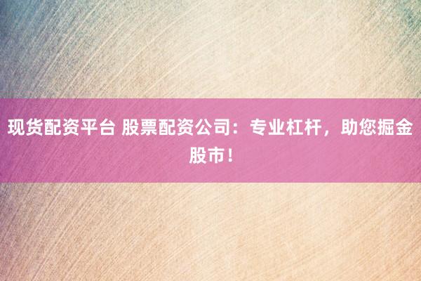 现货配资平台 股票配资公司：专业杠杆，助您掘金股市！