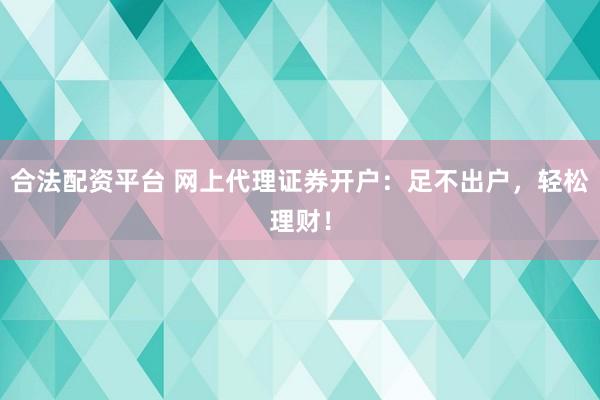合法配资平台 网上代理证券开户：足不出户，轻松理财！
