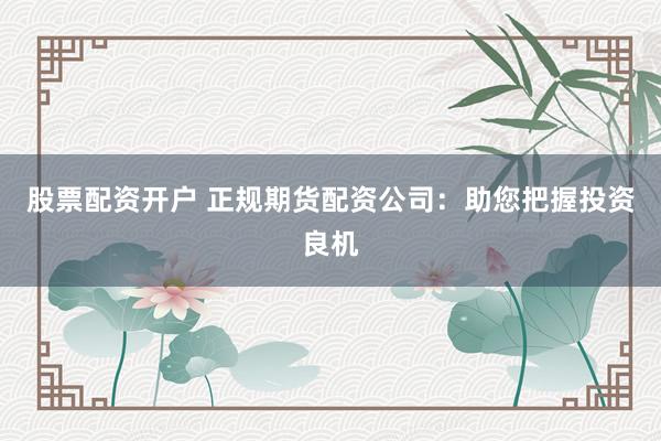 股票配资开户 正规期货配资公司：助您把握投资良机