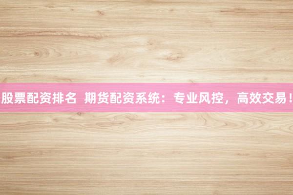 股票配资排名  期货配资系统：专业风控，高效交易！