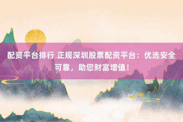 配资平台排行 正规深圳股票配资平台：优选安全可靠，助您财富增值！