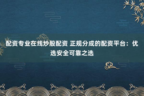 配资专业在线炒股配资 正规分成的配资平台：优选安全可靠之选