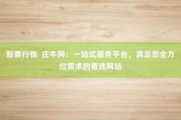 股票行情  庄牛网：一站式服务平台，满足您全方位需求的首选网站