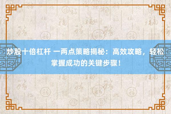 炒股十倍杠杆 一两点策略揭秘：高效攻略，轻松掌握成功的关键步骤！