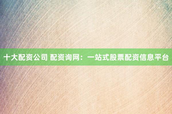 十大配资公司 配资询网：一站式股票配资信息平台