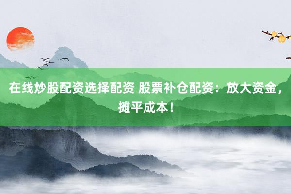 在线炒股配资选择配资 股票补仓配资：放大资金，摊平成本！