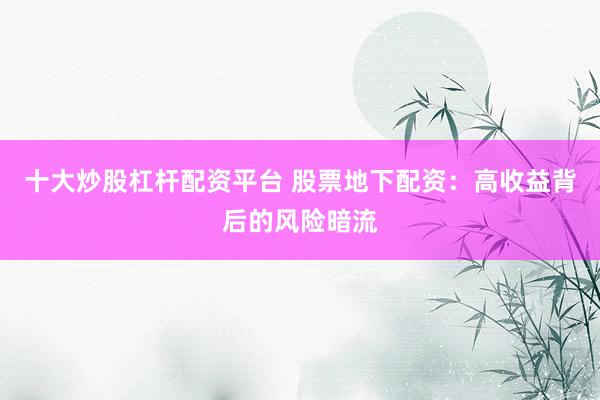 十大炒股杠杆配资平台 股票地下配资：高收益背后的风险暗流