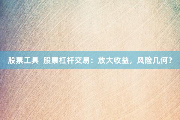 股票工具  股票杠杆交易：放大收益，风险几何？