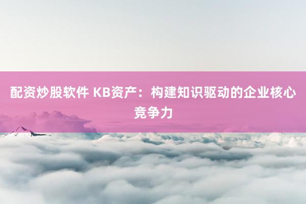 配资炒股软件 KB资产：构建知识驱动的企业核心竞争力