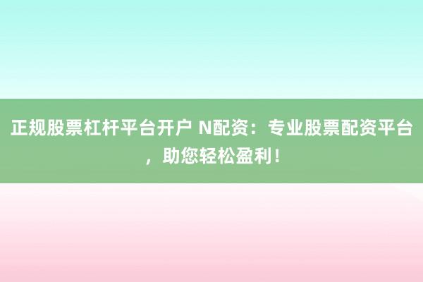 正规股票杠杆平台开户 N配资：专业股票配资平台，助您轻松盈利！