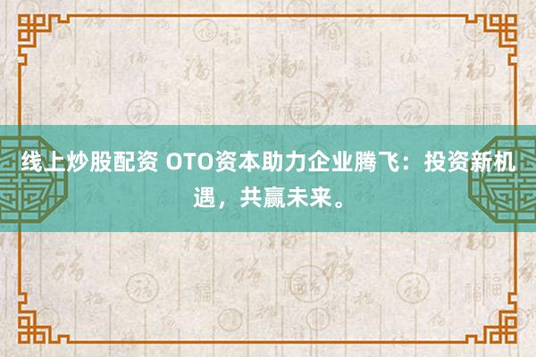 线上炒股配资 OTO资本助力企业腾飞：投资新机遇，共赢未来。