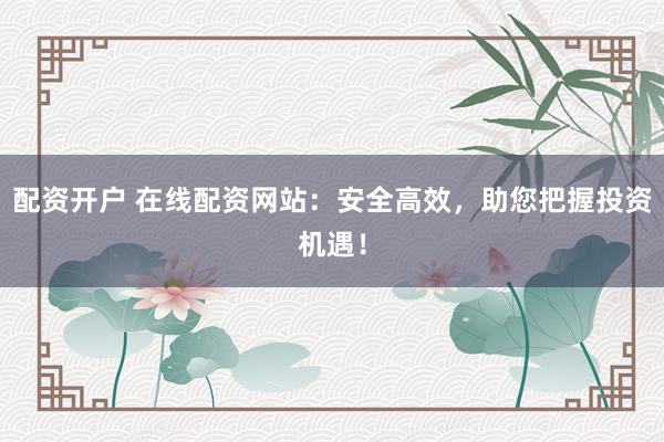 配资开户 在线配资网站：安全高效，助您把握投资机遇！
