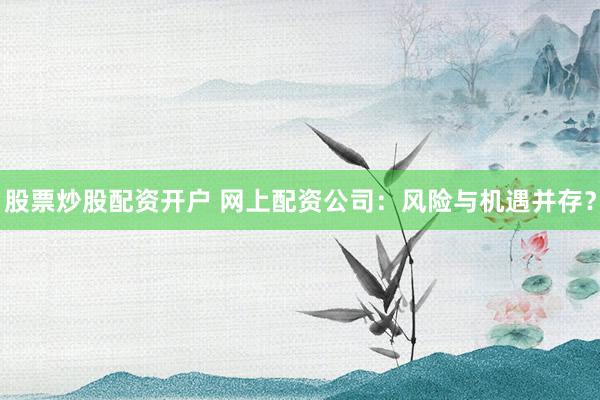 股票炒股配资开户 网上配资公司：风险与机遇并存？