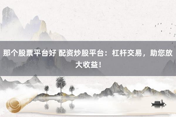 那个股票平台好 配资炒股平台：杠杆交易，助您放大收益！