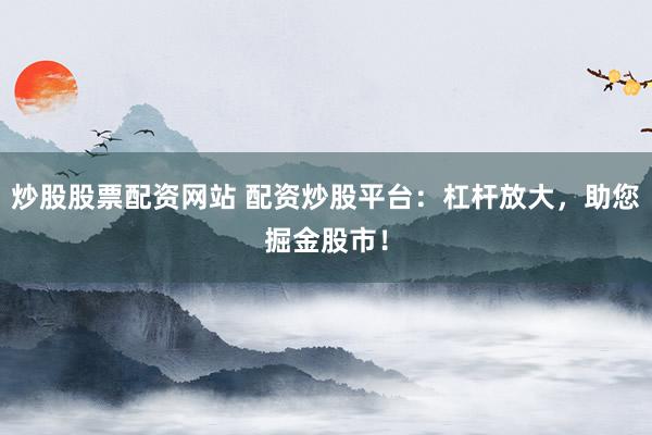 炒股股票配资网站 配资炒股平台：杠杆放大，助您掘金股市！