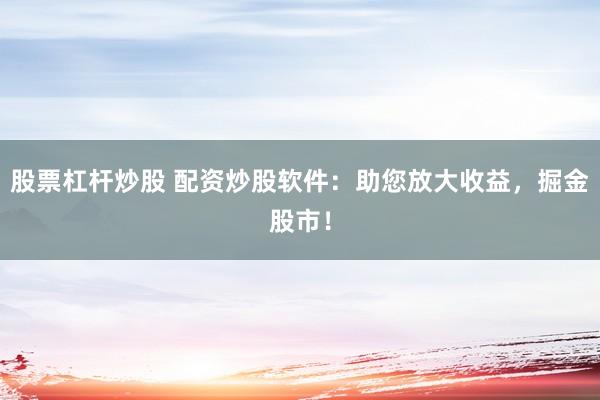 股票杠杆炒股 配资炒股软件：助您放大收益，掘金股市！